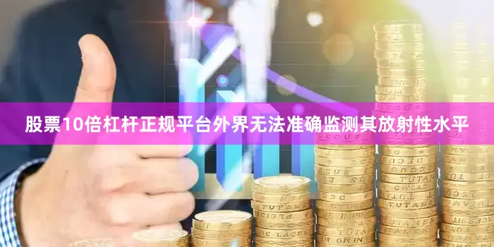 股票10倍杠杆正规平台外界无法准确监测其放射性水平