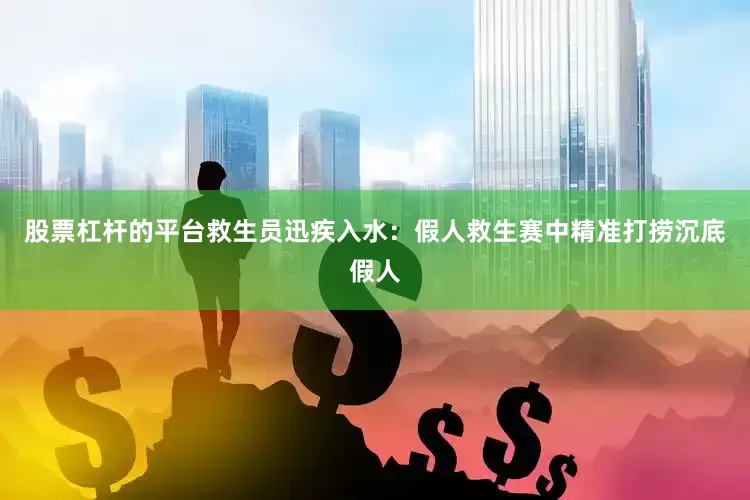 股票杠杆的平台救生员迅疾入水：假人救生赛中精准打捞沉底假人