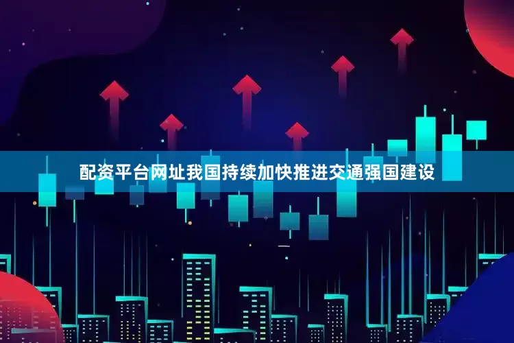 配资平台网址我国持续加快推进交通强国建设