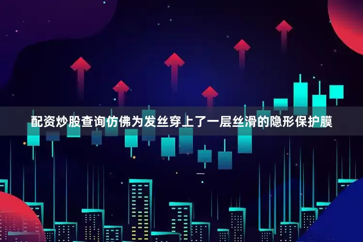 配资炒股查询仿佛为发丝穿上了一层丝滑的隐形保护膜