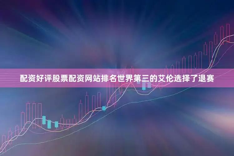 配资好评股票配资网站排名世界第三的艾伦选择了退赛