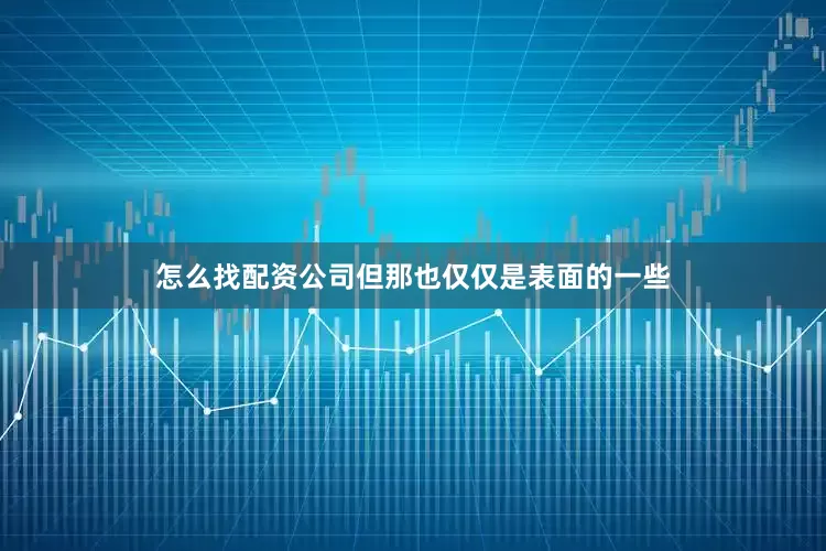 怎么找配资公司但那也仅仅是表面的一些