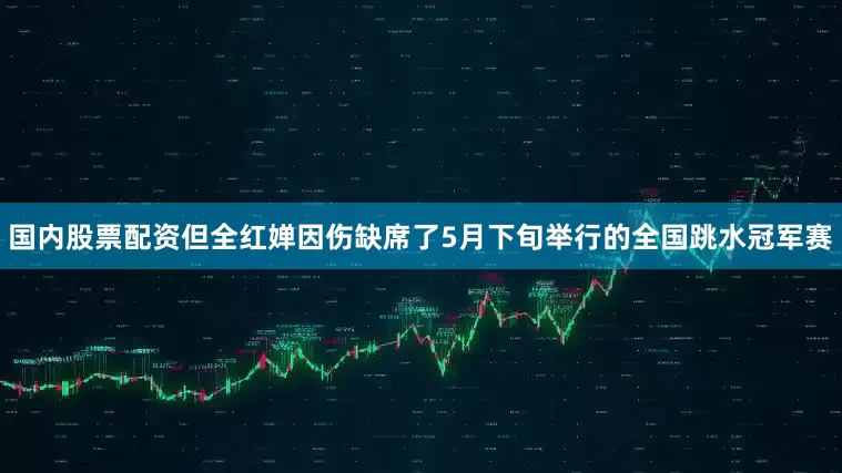 国内股票配资但全红婵因伤缺席了5月下旬举行的全国跳水冠军赛