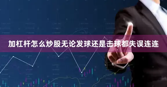 加杠杆怎么炒股无论发球还是击球都失误连连