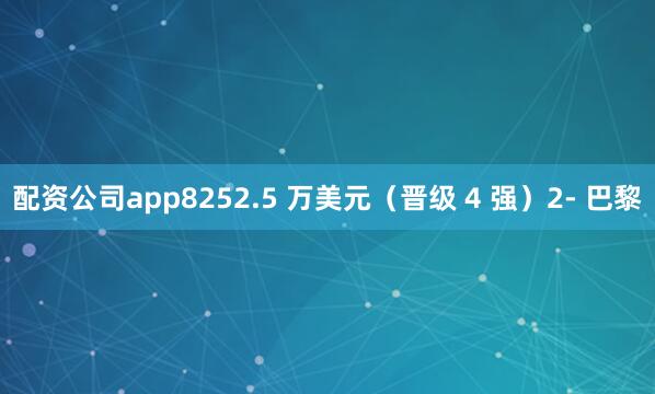 配资公司app8252.5 万美元（晋级 4 强）2- 巴黎