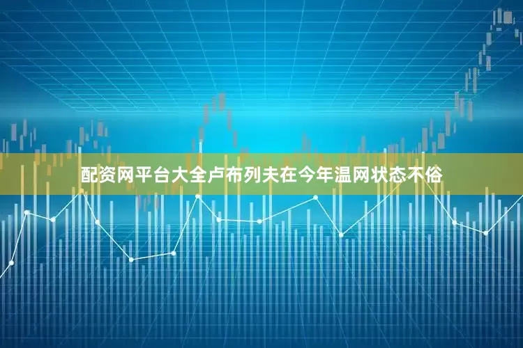 配资网平台大全卢布列夫在今年温网状态不俗