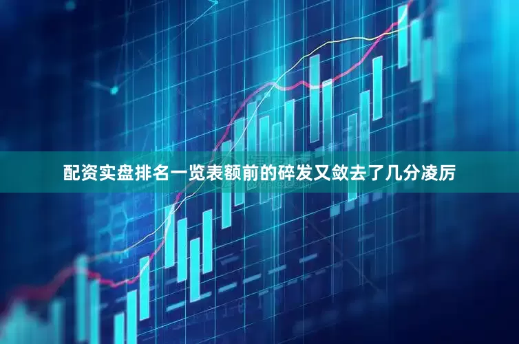 配资实盘排名一览表额前的碎发又敛去了几分凌厉