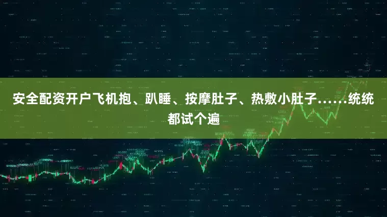安全配资开户飞机抱、趴睡、按摩肚子、热敷小肚子……统统都试个遍