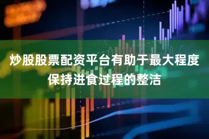 炒股股票配资平台有助于最大程度保持进食过程的整洁