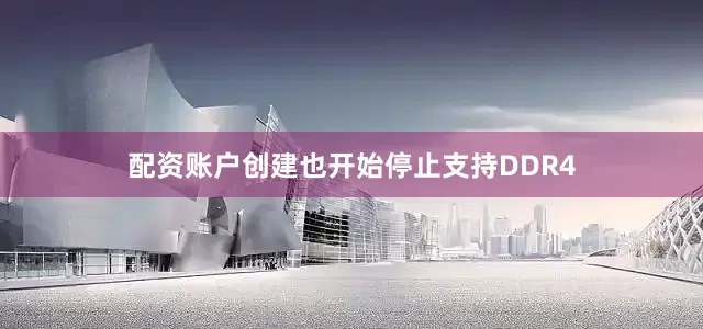 配资账户创建也开始停止支持DDR4