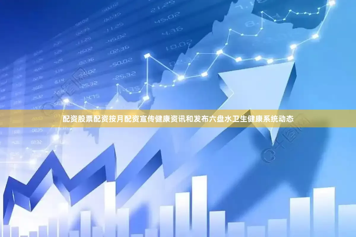 配资股票配资按月配资宣传健康资讯和发布六盘水卫生健康系统动态